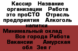 Кассир › Название организации ­ Работа-это проСТО › Отрасль предприятия ­ Алкоголь, напитки › Минимальный оклад ­ 31 000 - Все города Работа » Вакансии   . Амурская обл.,Зея г.